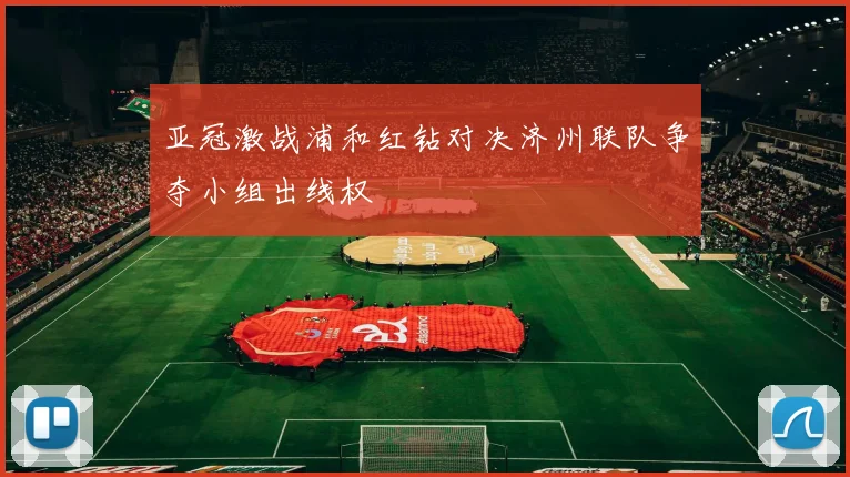 亚冠激战浦和红钻对决济州联队争夺小组出线权