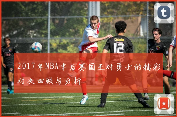 2017年NBA季后赛国王对勇士的精彩对决回顾与分析