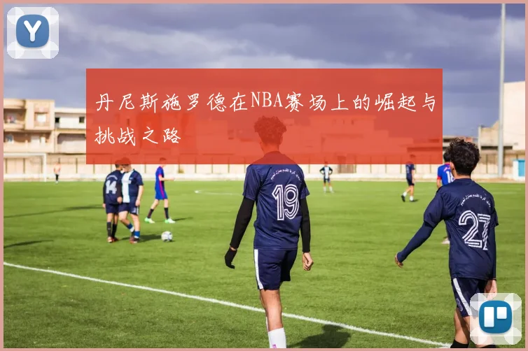 丹尼斯施罗德在NBA赛场上的崛起与挑战之路