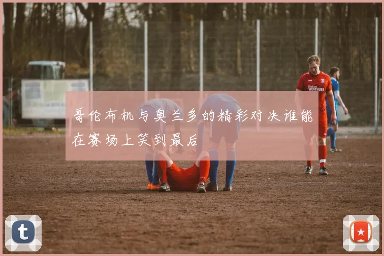 哥伦布机与奥兰多的精彩对决谁能在赛场上笑到最后