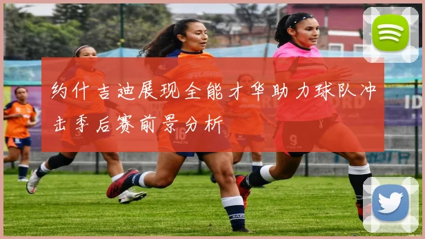 约什吉迪展现全能才华助力球队冲击季后赛前景分析