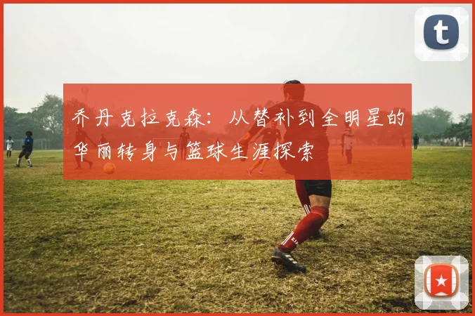 乔丹克拉克森：从替补到全明星的华丽转身与篮球生涯探索