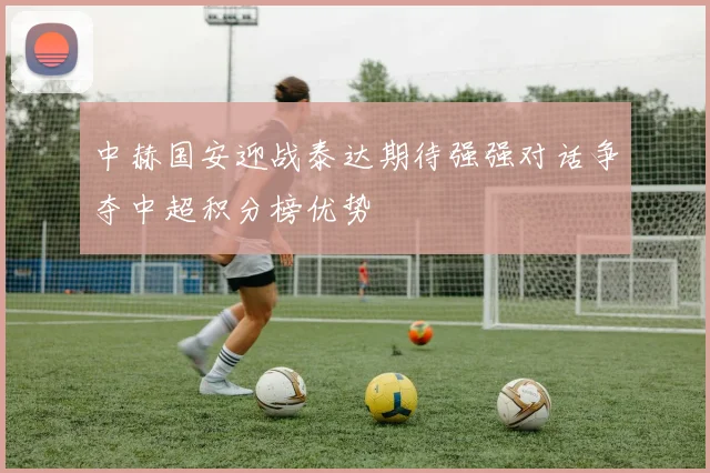 中赫国安迎战泰达期待强强对话争夺中超积分榜优势