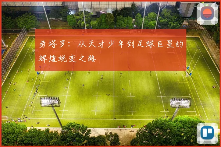 劳塔罗：从天才少年到足球巨星的辉煌蜕变之路