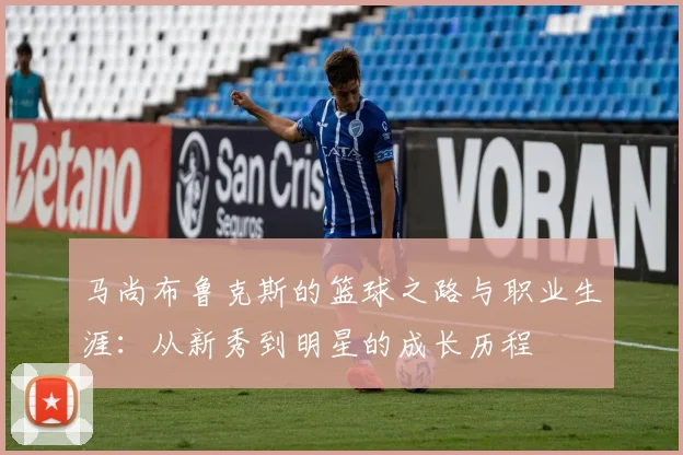 马尚布鲁克斯的篮球之路与职业生涯：从新秀到明星的成长历程