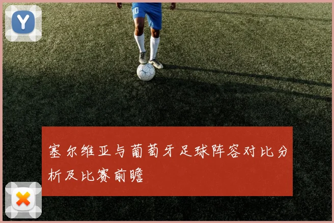 塞尔维亚与葡萄牙足球阵容对比分析及比赛前瞻