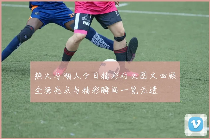 热火与湖人今日精彩对决图文回顾全场亮点与精彩瞬间一览无遗