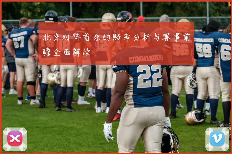 北京对阵首尔的赔率分析与赛事前瞻全面解读