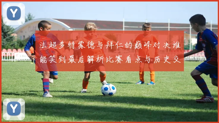 法超多特蒙德与拜仁的巅峰对决谁能笑到最后解析比赛看点与历史交锋