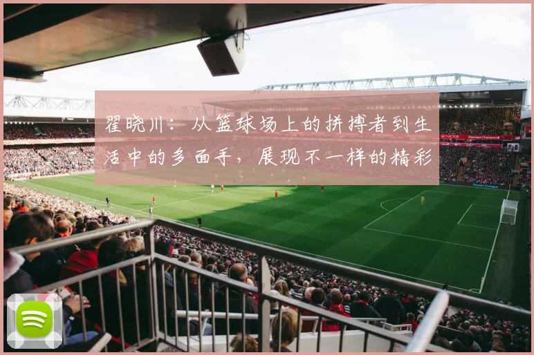 翟晓川：从篮球场上的拼搏者到生活中的多面手，展现不一样的精彩人生