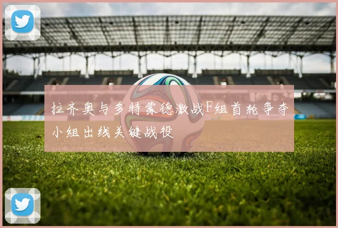拉齐奥与多特蒙德激战F组首轮争夺小组出线关键战役