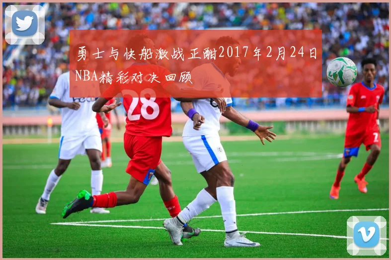 勇士与快船激战正酣2017年2月24日NBA精彩对决回顾