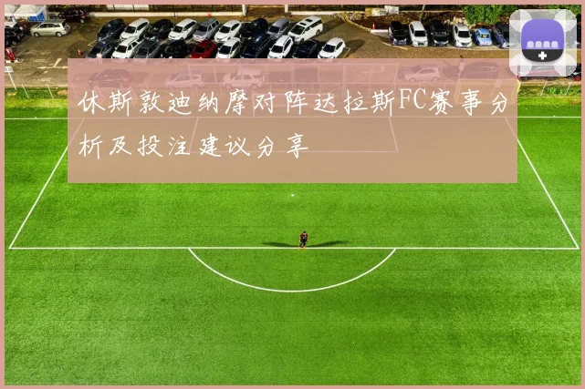 休斯敦迪纳摩对阵达拉斯FC赛事分析及投注建议分享