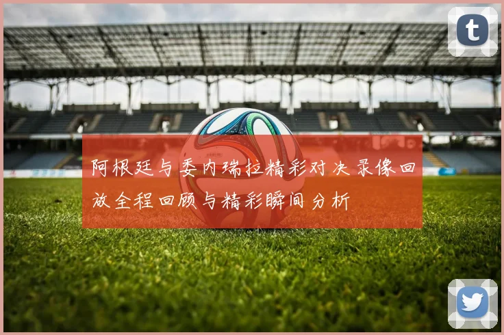 阿根廷与委内瑞拉精彩对决录像回放全程回顾与精彩瞬间分析