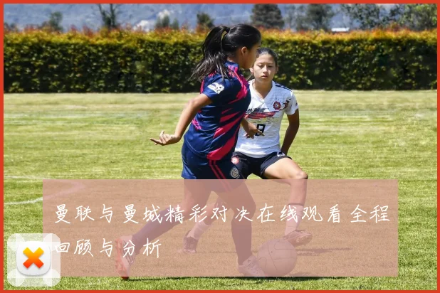 曼联与曼城精彩对决在线观看全程回顾与分析