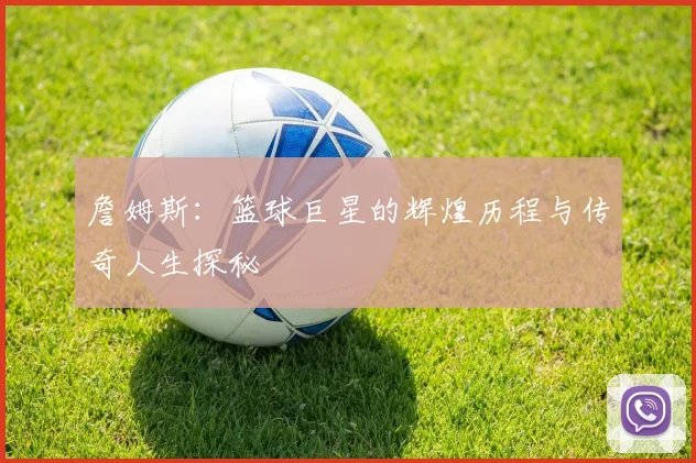 詹姆斯：篮球巨星的辉煌历程与传奇人生探秘