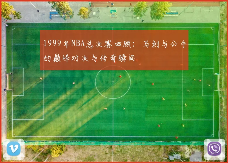1999年NBA总决赛回顾：马刺与公牛的巅峰对决与传奇瞬间