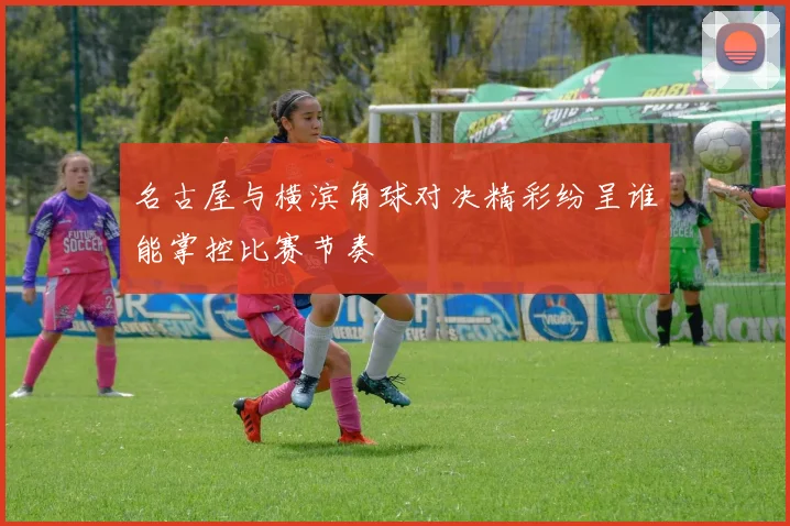 名古屋与横滨角球对决精彩纷呈谁能掌控比赛节奏